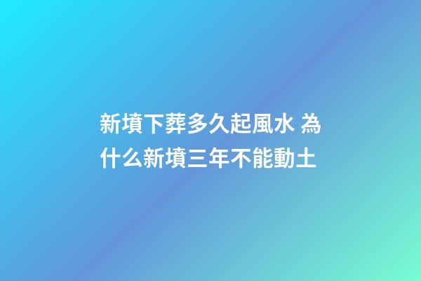 新墳下葬多久起風水 為什么新墳三年不能動土